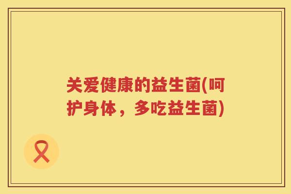 关爱健康的益生菌(呵护身体，多吃益生菌)