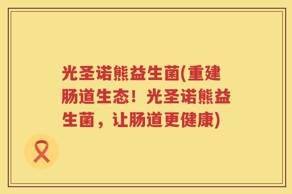 光圣诺熊益生菌(重建肠道生态！光圣诺熊益生菌，让肠道更健康)