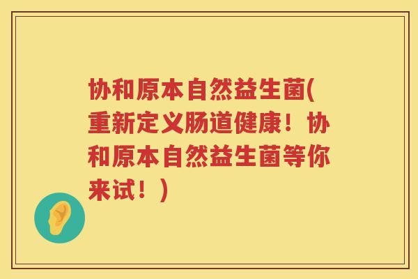 协和原本自然益生菌(重新定义肠道健康！协和原本自然益生菌等你来试！)