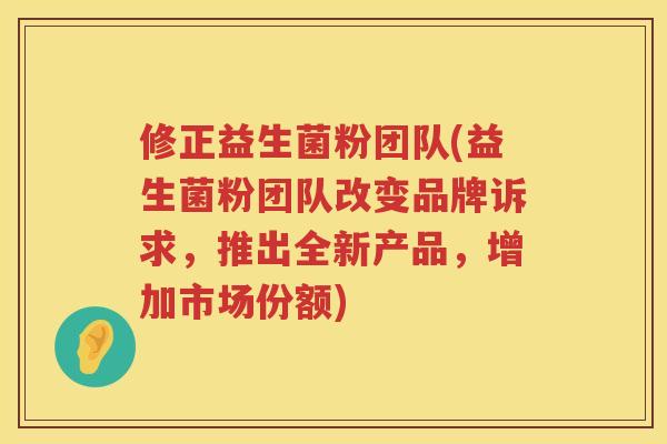 修正益生菌粉团队(益生菌粉团队改变品牌诉求，推出全新产品，增加市场份额)