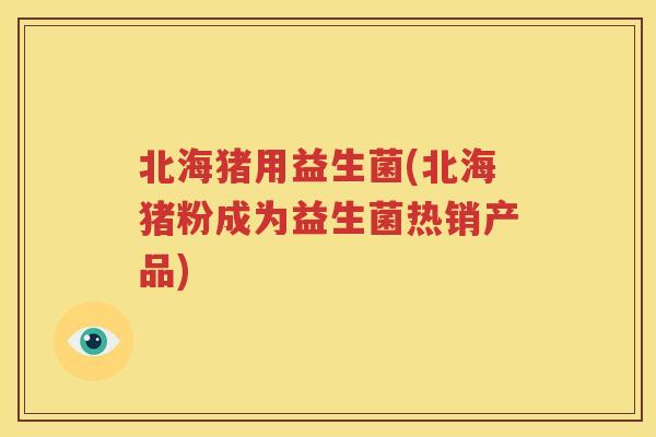 北海猪用益生菌(北海猪粉成为益生菌热销产品)