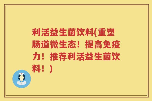 利活益生菌饮料(重塑肠道微生态！提高免疫力！推荐利活益生菌饮料！)