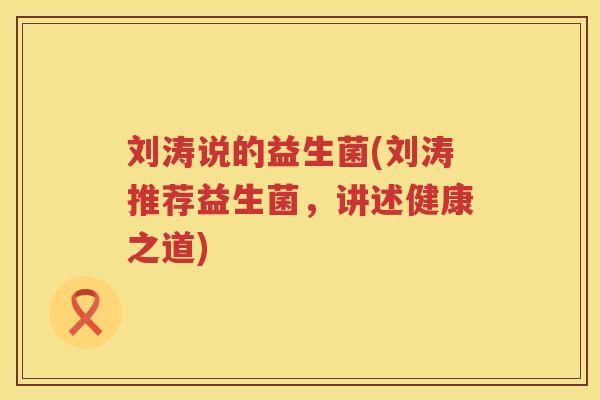 刘涛说的益生菌(刘涛推荐益生菌，讲述健康之道)