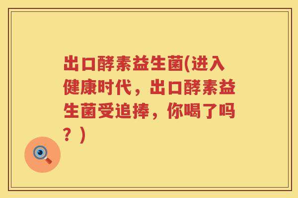 出口酵素益生菌(进入健康时代，出口酵素益生菌受追捧，你喝了吗？)