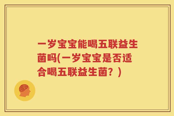 一岁宝宝能喝五联益生菌吗(一岁宝宝是否适合喝五联益生菌？)