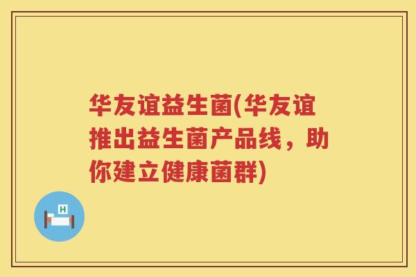 华友谊益生菌(华友谊推出益生菌产品线，助你建立健康菌群)