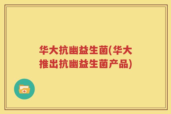 华大抗幽益生菌(华大推出抗幽益生菌产品)
