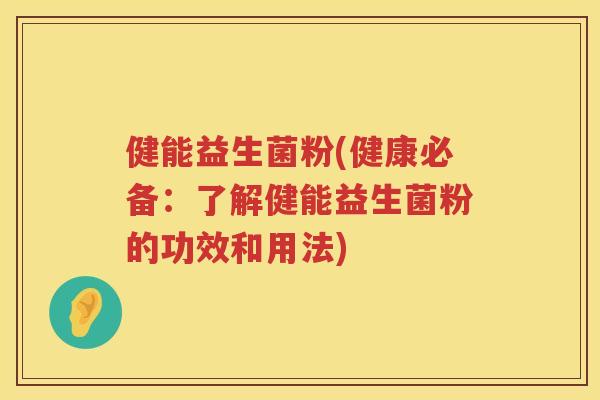 健能益生菌粉(健康必备：了解健能益生菌粉的功效和用法)