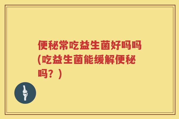 便秘常吃益生菌好吗吗(吃益生菌能缓解便秘吗？)