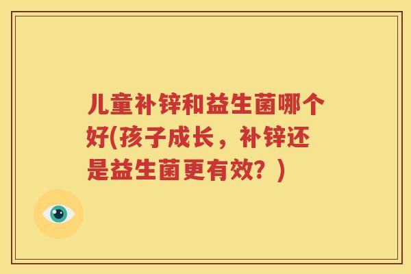 儿童补锌和益生菌哪个好(孩子成长，补锌还是益生菌更有效？)