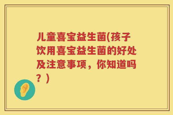 儿童喜宝益生菌(孩子饮用喜宝益生菌的好处及注意事项，你知道吗？)