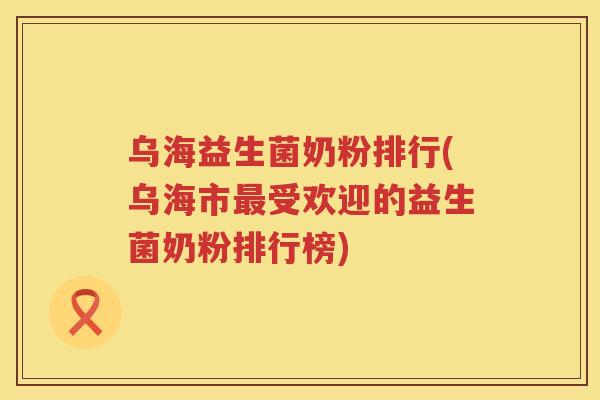 乌海益生菌奶粉排行(乌海市最受欢迎的益生菌奶粉排行榜)