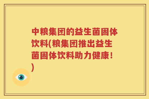 中粮集团的益生菌固体饮料(粮集团推出益生菌固体饮料助力健康！)