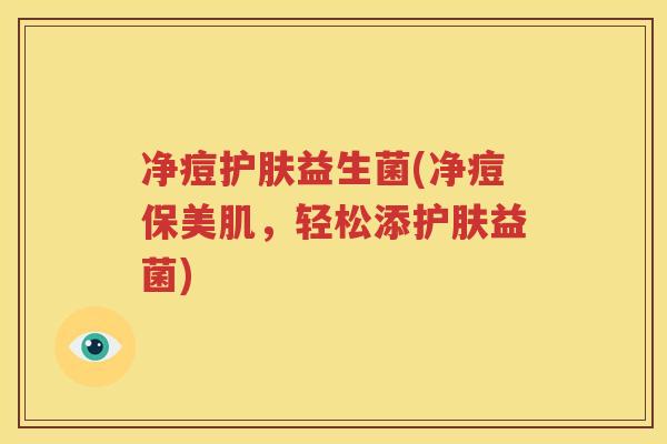 净痘护肤益生菌(净痘保美肌，轻松添护肤益菌)