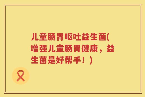 儿童肠胃呕吐益生菌(增强儿童肠胃健康，益生菌是好帮手！)