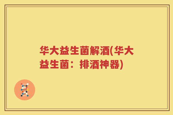 华大益生菌解酒(华大益生菌：排酒神器)