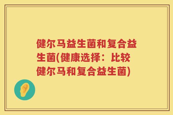 健尔马益生菌和复合益生菌(健康选择：比较健尔马和复合益生菌)