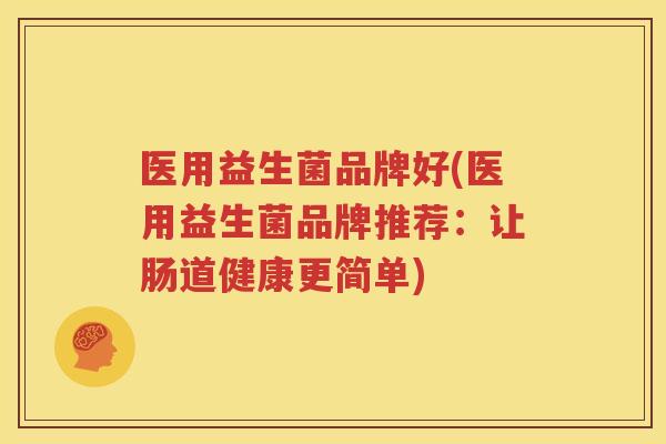 医用益生菌品牌好(医用益生菌品牌推荐：让肠道健康更简单)