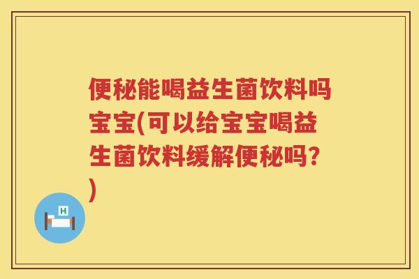 便秘能喝益生菌饮料吗宝宝(可以给宝宝喝益生菌饮料缓解便秘吗？)