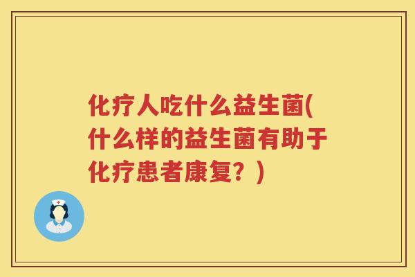 化疗人吃什么益生菌(什么样的益生菌有助于化疗患者康复？)