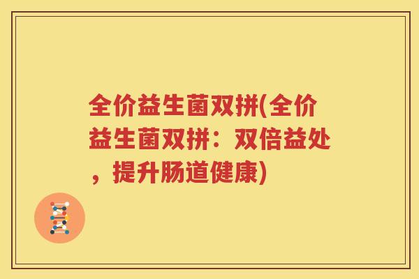 全价益生菌双拼(全价益生菌双拼：双倍益处，提升肠道健康)
