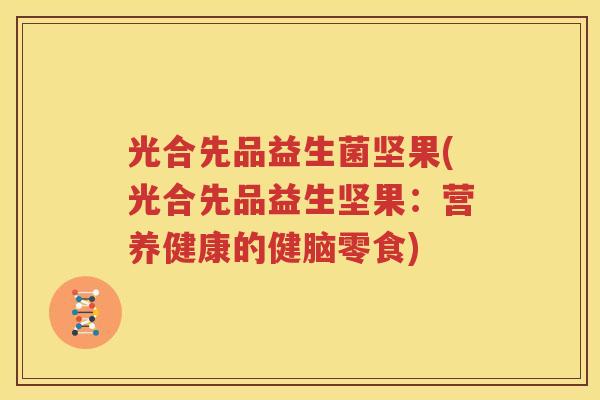 光合先品益生菌坚果(光合先品益生坚果：营养健康的健脑零食)
