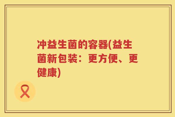 冲益生菌的容器(益生菌新包装：更方便、更健康)