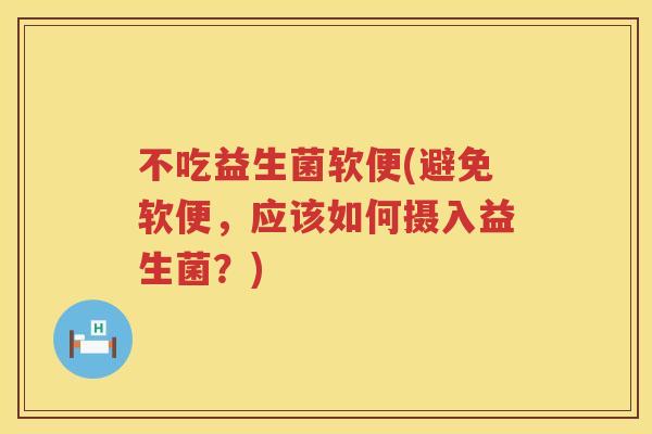 不吃益生菌软便(避免软便，应该如何摄入益生菌？)