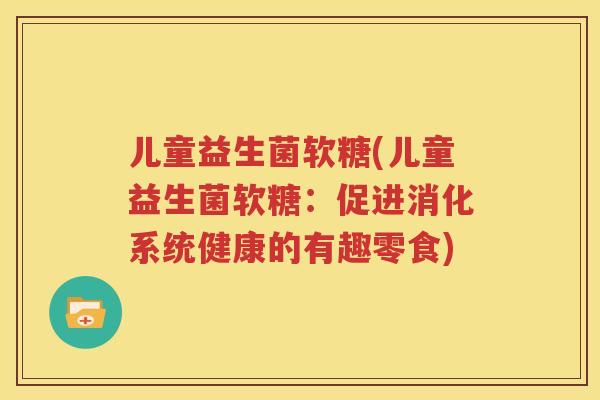 儿童益生菌软糖(儿童益生菌软糖：促进消化系统健康的有趣零食)