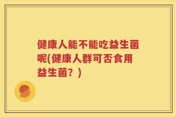 健康人能不能吃益生菌呢(健康人群可否食用益生菌？)