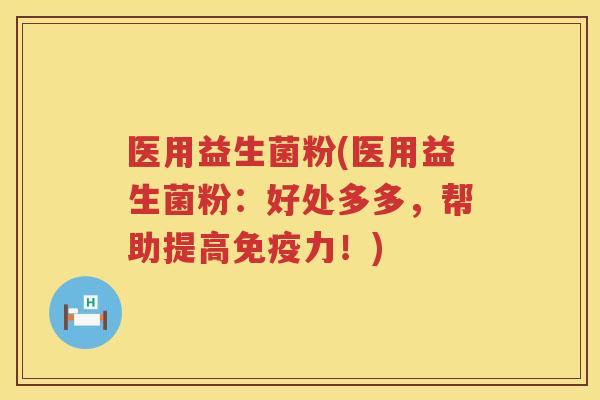 医用益生菌粉(医用益生菌粉：好处多多，帮助提高免疫力！)