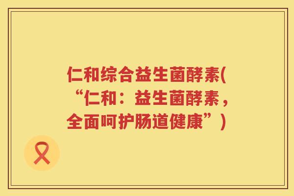 仁和综合益生菌酵素(“仁和：益生菌酵素，全面呵护肠道健康”)