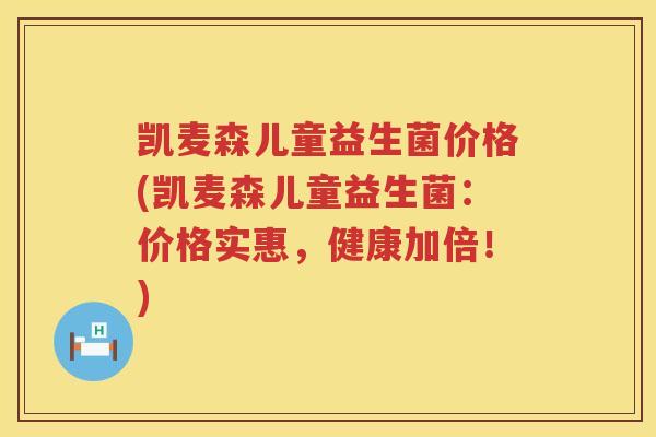 凯麦森儿童益生菌价格(凯麦森儿童益生菌：价格实惠，健康加倍！)