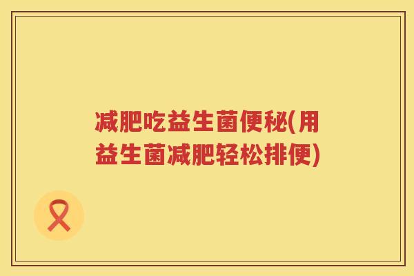 减肥吃益生菌便秘(用益生菌减肥轻松排便)
