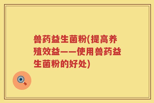 兽药益生菌粉(提高养殖效益——使用兽药益生菌粉的好处)