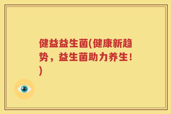 健益益生菌(健康新趋势，益生菌助力养生！)