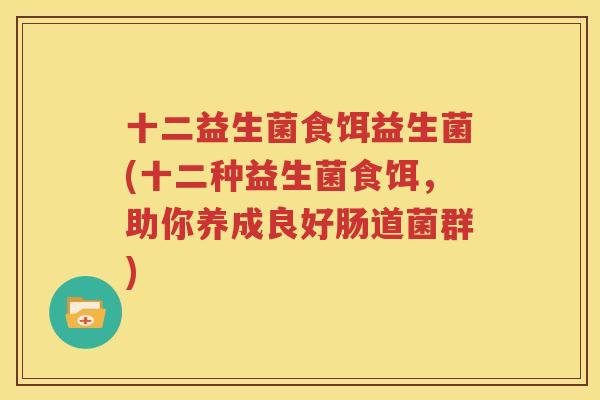 十二益生菌食饵益生菌(十二种益生菌食饵，助你养成良好肠道菌群)