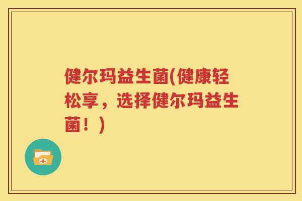 健尔玛益生菌(健康轻松享，选择健尔玛益生菌！)