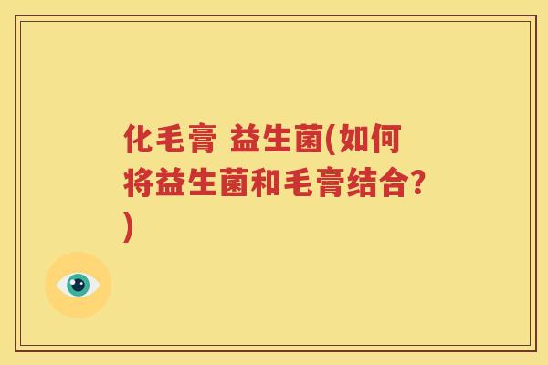 化毛膏 益生菌(如何将益生菌和毛膏结合？)