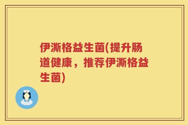 伊澌格益生菌(提升肠道健康，推荐伊澌格益生菌)