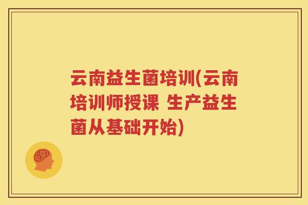 云南益生菌培训(云南培训师授课 生产益生菌从基础开始)