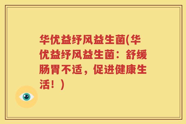 华优益纾风益生菌(华优益纾风益生菌：舒缓肠胃不适，促进健康生活！)