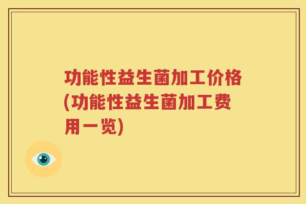 功能性益生菌加工价格(功能性益生菌加工费用一览)