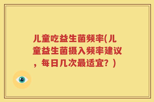 儿童吃益生菌频率(儿童益生菌摄入频率建议，每日几次最适宜？)