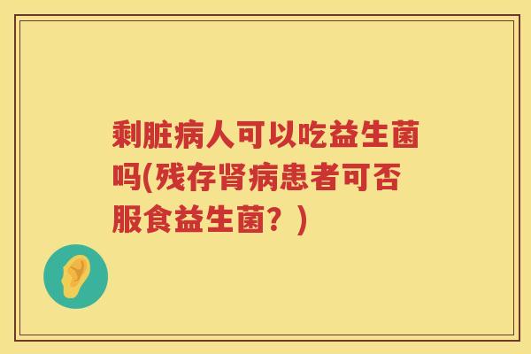 剩脏病人可以吃益生菌吗(残存肾病患者可否服食益生菌？)