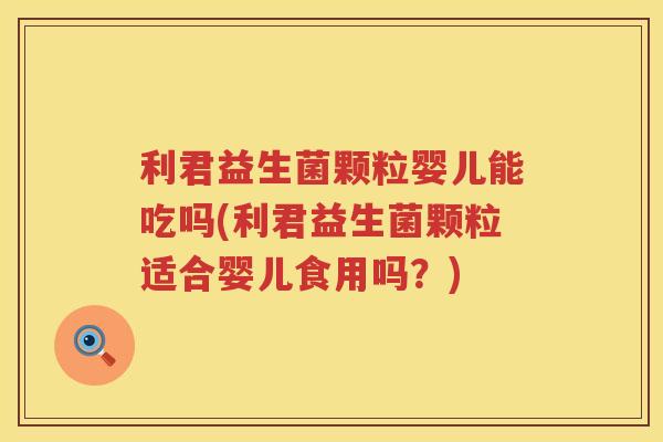 利君益生菌颗粒婴儿能吃吗(利君益生菌颗粒适合婴儿食用吗？)