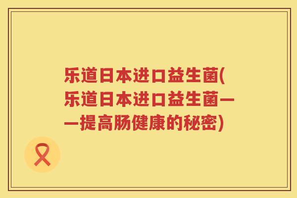 乐道日本进口益生菌(乐道日本进口益生菌——提高肠健康的秘密)