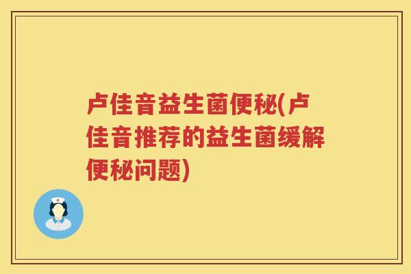 卢佳音益生菌便秘(卢佳音推荐的益生菌缓解便秘问题)