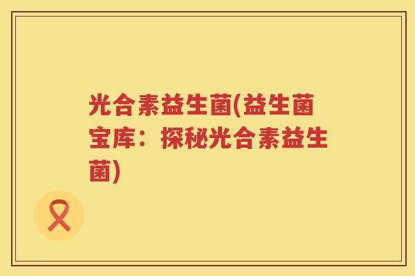 光合素益生菌(益生菌宝库：探秘光合素益生菌)