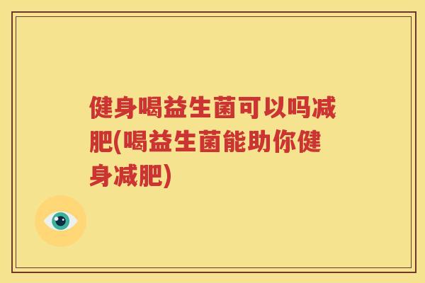 健身喝益生菌可以吗减肥(喝益生菌能助你健身减肥)